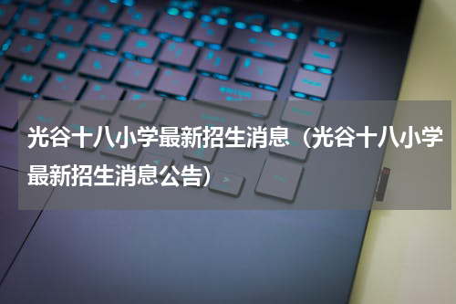 光谷十八小学最新招生消息(光谷十八小学最新招生消息公告)