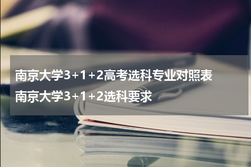 南京大学3+1+2高考选科专业对照表 南京大学3+1+2选科要求