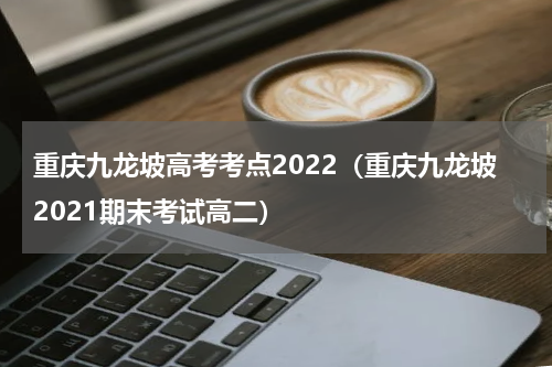重庆九龙坡高考考点2022（重庆九龙坡2021期末考试高二）
