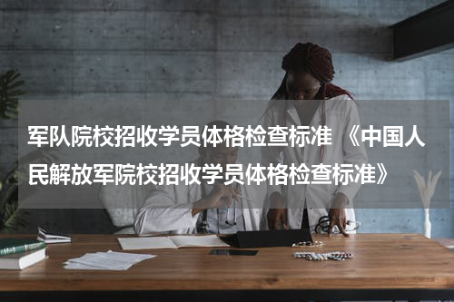 军队院校招收学员体格检查标准 《中国人民解放军院校招收学员体格检查标准》