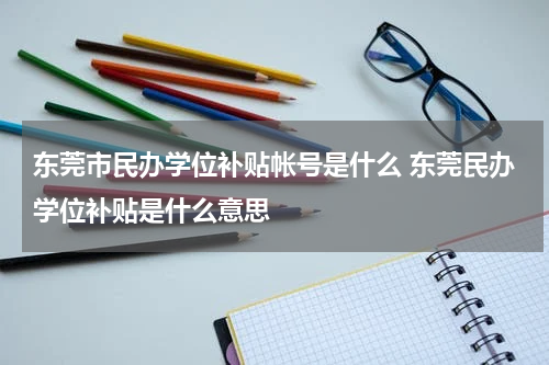 东莞市民办学位补贴帐号是什么 东莞民办学位补贴是什么意思