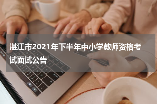 湛江市2021年下半年中小学教师资格考试面试公告