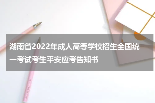 湖南省2022年成人高等学校招生全国统一考试考生平安应考告知书