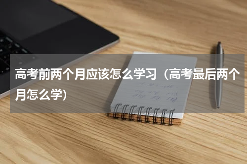 高考前两个月应该怎么学习(高考最后两个月怎么学)