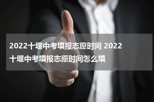 2022十堰中考填报志愿时间 2022十堰中考填报志愿时间怎么填