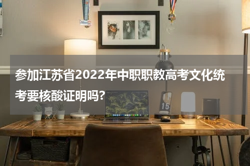 参加江苏省2022年中职职教高考文化统考要核酸证明吗?