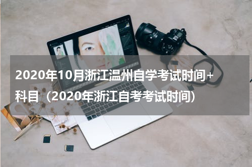2020年10月浙江温州自学考试时间+科目（2020年浙江自考考试时间）