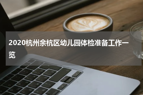 2020杭州余杭区幼儿园体检准备工作一览