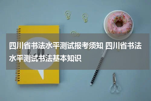 四川省书法水平测试报考须知 四川省书法水平测试书法基本知识