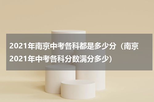 2021年南京中考各科都是多少分（南京2021年中考各科分数满分多少）