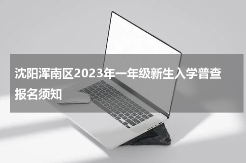 沈阳浑南区2023年一年级新生入学普查报名须知