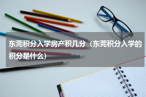 东莞积分入学房产积几分（东莞积分入学的积分是什么）