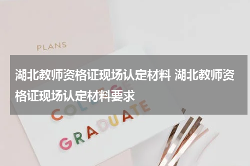 湖北教师资格证现场认定材料 湖北教师资格证现场认定材料要求