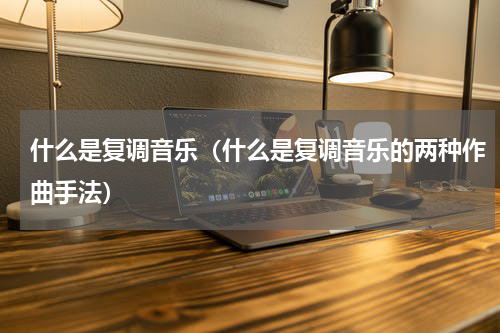 什么是复调音乐（什么是复调音乐的两种作曲手法）