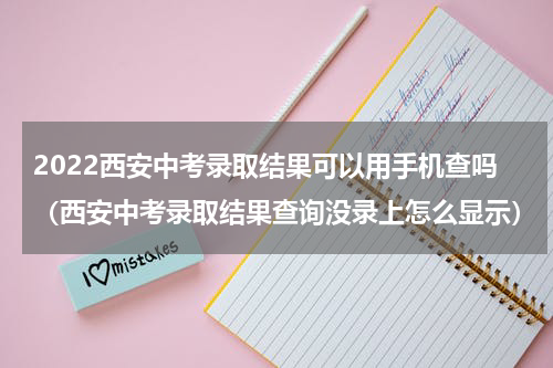 2022西安中考录取结果可以用手机查吗（西安中考录取结果查询没录上怎么显示）