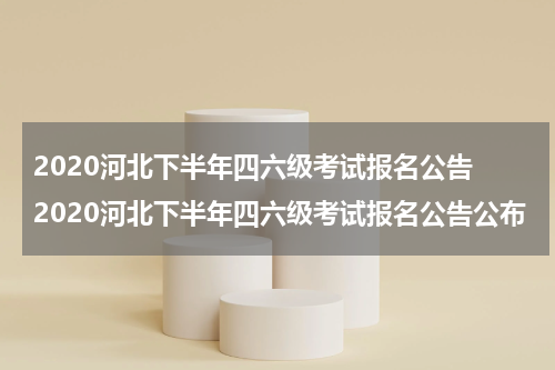 2020河北下半年四六级考试报名公告 2020河北下半年四六级考试报名公告公布