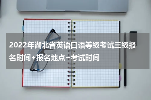 2022年湖北省英语口语等级考试三级报名时间+报名地点+考试时间