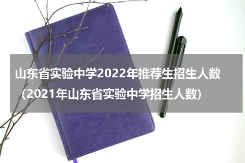 山东省实验中学2022年推荐生招生人数（2021年山东省实验中学招生人数）