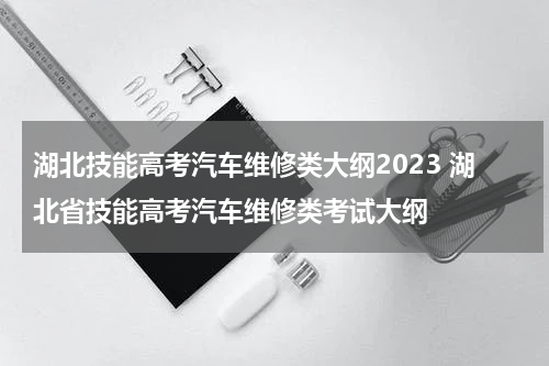 湖北技能高考汽车维修类大纲2023 湖北省技能高考汽车维修类考试大纲