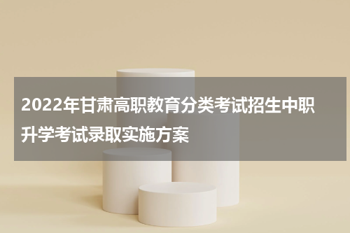 2022年甘肃高职教育分类考试招生中职升学考试录取实施方案
