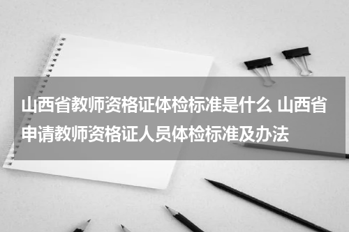 山西省教师资格证体检标准是什么 山西省申请教师资格证人员体检标准及办法