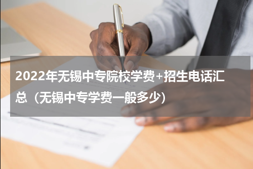 2022年无锡中专院校学费+招生电话汇总(无锡中专学费一般多少)