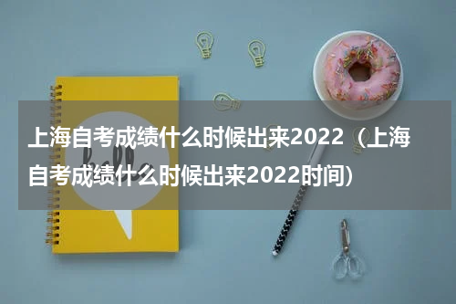 上海自考成绩什么时候出来2022(上海自考成绩什么时候出来2022时间)