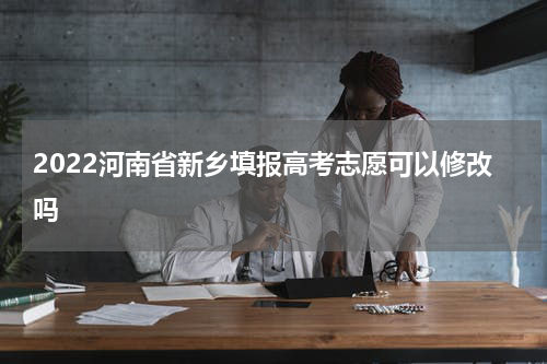 2022河南省新乡填报高考志愿可以修改吗