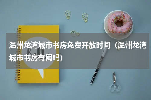 温州龙湾城市书房免费开放时间（温州龙湾城市书房有网吗）