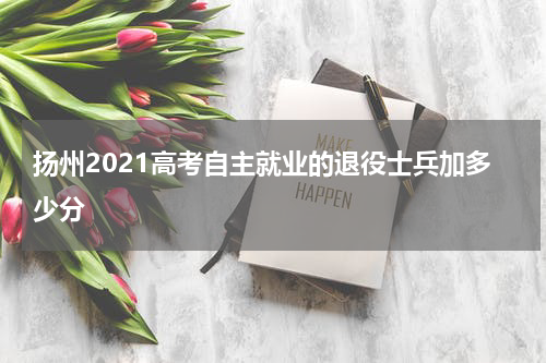 扬州2021高考自主就业的退役士兵加多少分