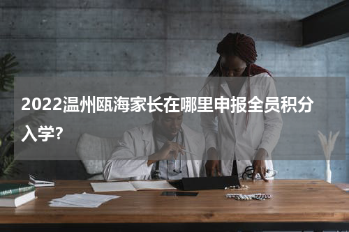 2022温州瓯海家长在哪里申报全员积分入学？