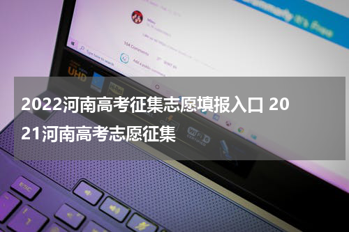 2022河南高考征集志愿填报入口 2021河南高考志愿征集