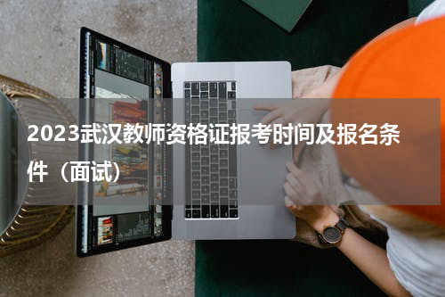 2023武汉教师资格证报考时间及报名条件（面试）