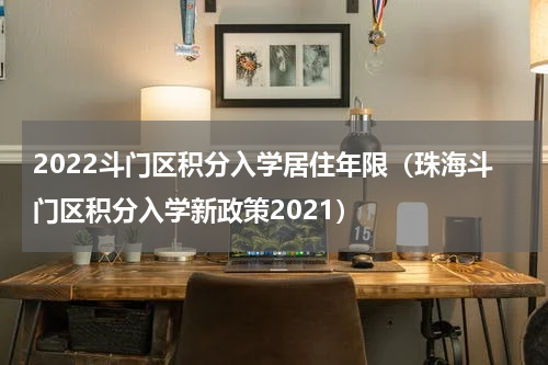 2022斗门区积分入学居住年限(珠海斗门区积分入学新政策2021)