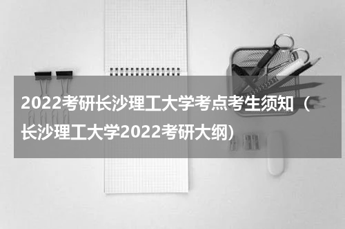 2022考研长沙理工大学考点考生须知(长沙理工大学2022考研大纲)