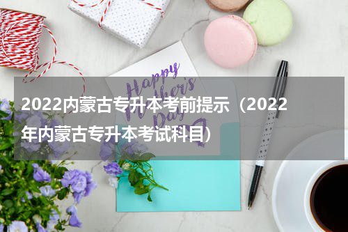 2022内蒙古专升本考前提示（2022年内蒙古专升本考试科目）