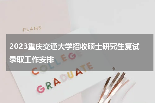 2023重庆交通大学招收硕士研究生复试录取工作安排
