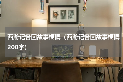 西游记各回故事梗概(西游记各回故事梗概200字)