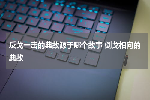 反戈一击的典故源于哪个故事 倒戈相向的典故
