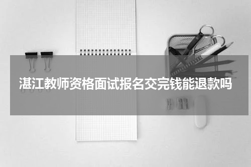 湛江教师资格面试报名交完钱能退款吗