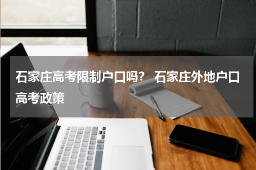 石家庄高考限制户口吗？ 石家庄外地户口高考政策