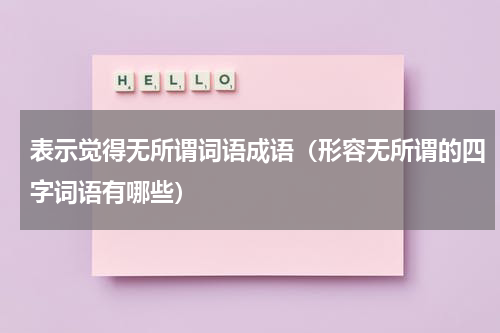 表示觉得无所谓词语成语(形容无所谓的四字词语有哪些)