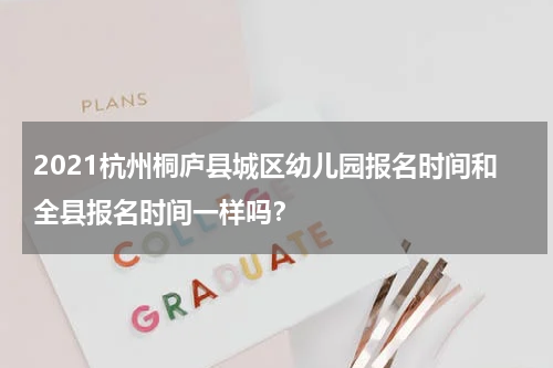 2021杭州桐庐县城区幼儿园报名时间和全县报名时间一样吗？