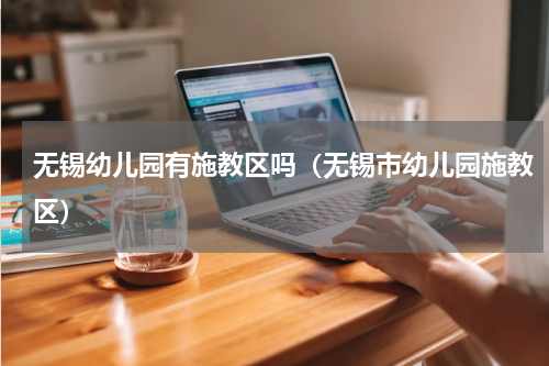 无锡幼儿园有施教区吗（无锡市幼儿园施教区）