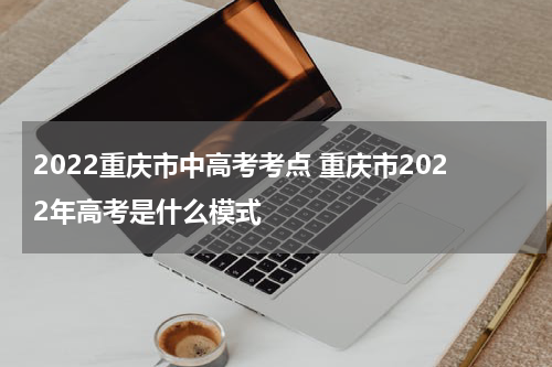 2022重庆市中高考考点 重庆市2022年高考是什么模式