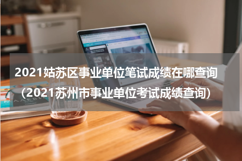 2021姑苏区事业单位笔试成绩在哪查询（2021苏州市事业单位考试成绩查询）