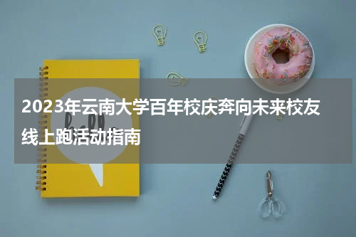 2023年云南大学百年校庆奔向未来校友线上跑活动指南
