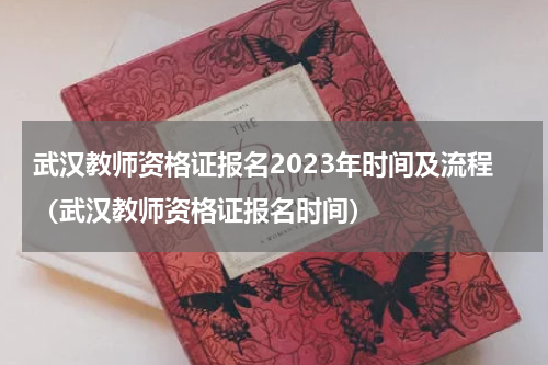 武汉教师资格证报名2023年时间及流程（武汉教师资格证报名时间）