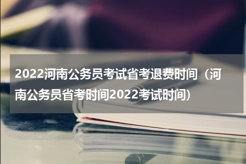 2022河南公务员考试省考退费时间（河南公务员省考时间2022考试时间）