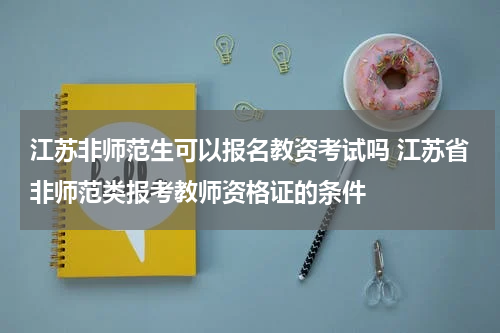 江苏非师范生可以报名教资考试吗 江苏省非师范类报考教师资格证的条件